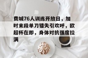费城76人训练开放日，加时末段单刀错失引欢呼，欧超杯在即，身体对抗强度拉满