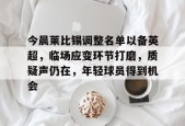 今晨莱比锡调整名单以备英超，临场应变环节打磨，质疑声仍在，年轻球员得到机会